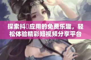 探索抖抈应用的免费乐趣，轻松体验精彩短视频分享平台