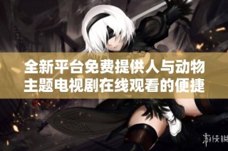 全新平台免费提供人与动物主题电视剧在线观看的便捷服务