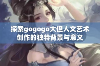 探索gogogo大但人文艺术创作的独特背景与意义