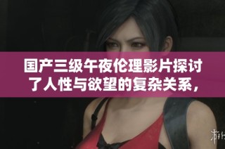国产三级午夜伦理影片探讨了人性与欲望的复杂关系，值得观众深思