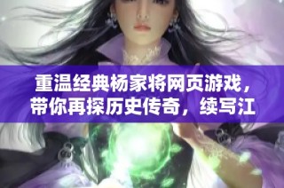 重温经典杨家将网页游戏，带你再探历史传奇，续写江湖豪情与英雄梦想