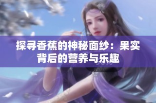 探寻香蕉的神秘面纱：果实背后的营养与乐趣
