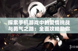 探索手机游戏中的爱情挑战与勇气之路：全面攻略助你畅游情感冒险之旅
