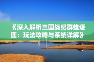 《深入解析三国战纪群雄逐鹿：玩法攻略与系统详解》