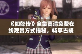 《如懿传》全集高清免费在线观赏方式揭秘，畅享古装剧魅力