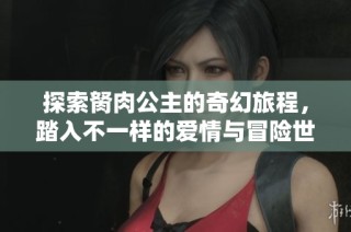 探索胬肉公主的奇幻旅程，踏入不一样的爱情与冒险世界