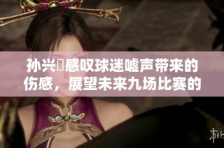 孙兴慜感叹球迷嘘声带来的伤感，展望未来九场比赛的机会