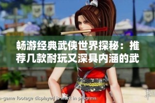 畅游经典武侠世界探秘：推荐几款耐玩又深具内涵的武侠手游