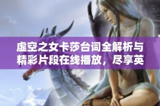 虚空之女卡莎台词全解析与精彩片段在线播放，尽享英雄联盟魅力