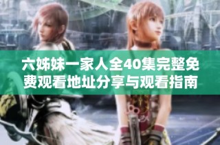 六姊妹一家人全40集完整免费观看地址分享与观看指南