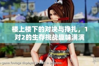 楼上楼下的对决与挣扎，1对2的生存挑战趣味满满