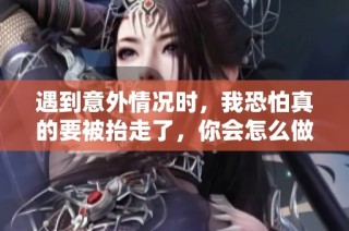 遇到意外情况时，我恐怕真的要被抬走了，你会怎么做？