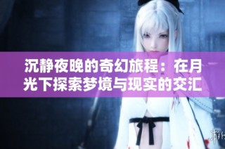 沉静夜晚的奇幻旅程：在月光下探索梦境与现实的交汇