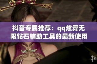 抖音专属推荐：qq炫舞无限钻石辅助工具的最新使用指南
