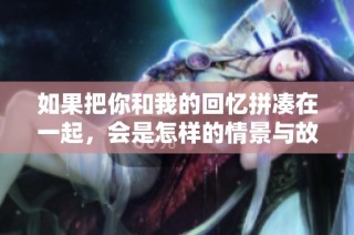 如果把你和我的回忆拼凑在一起，会是怎样的情景与故事呢
