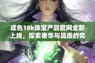 成色18k珠宝产品官网全新上线，探索奢华与品质的完美结合