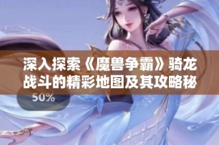 深入探索《魔兽争霸》骑龙战斗的精彩地图及其攻略秘籍解析