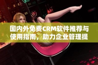 国内外免费CRM软件推荐与使用指南，助力企业管理提升效果
