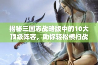 揭秘三国志战略版中的10大顶级阵容，助你轻松横扫战场！