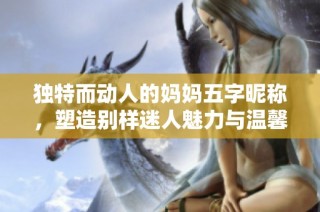 独特而动人的妈妈五字昵称，塑造别样迷人魅力与温馨亲情