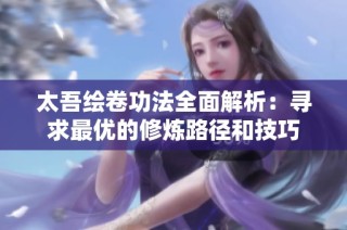 太吾绘卷功法全面解析：寻求最优的修炼路径和技巧