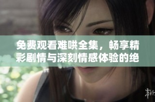 免费观看难哄全集，畅享精彩剧情与深刻情感体验的绝佳选择
