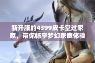 新开服的4399皮卡堂过家家，带你畅享梦幻家庭体验
