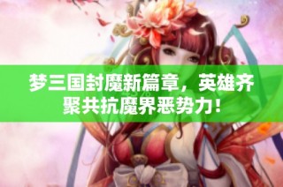 梦三国封魔新篇章，英雄齐聚共抗魔界恶势力！