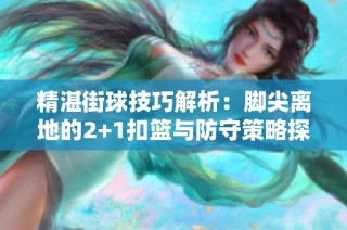 精湛街球技巧解析：脚尖离地的2+1扣篮与防守策略探讨