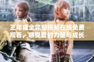 三年成全完整视频在线免费观看，感受爱的力量与成长