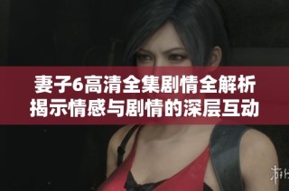 妻子6高清全集剧情全解析揭示情感与剧情的深层互动
