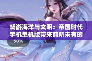 畅游海洋与文明：帝国时代手机单机版带来前所未有的战略乐趣