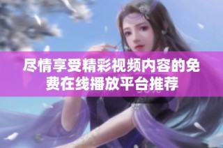 尽情享受精彩视频内容的免费在线播放平台推荐
