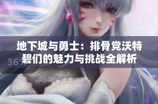 地下城与勇士：排骨党沃特碧们的魅力与挑战全解析