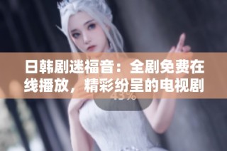 日韩剧迷福音：全剧免费在线播放，精彩纷呈的电视剧尽在掌握！