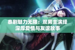 泰剧魅力无限：双男主演绎深厚爱情与友谊故事