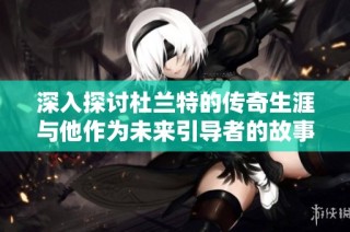 深入探讨杜兰特的传奇生涯与他作为未来引导者的故事