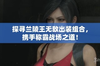探寻兰陵王无敌出装组合，携手称霸战场之道！