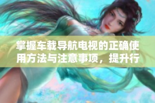 掌握车载导航电视的正确使用方法与注意事项，提升行车安全与便利性