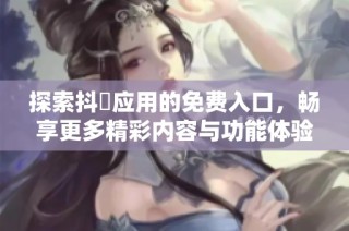 探索抖抈应用的免费入口，畅享更多精彩内容与功能体验