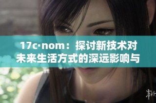 17c·nom：探讨新技术对未来生活方式的深远影响与变革