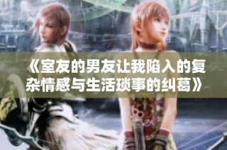 《室友的男友让我陷入的复杂情感与生活琐事的纠葛》