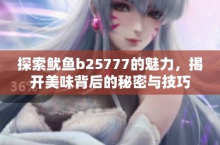 探索鱿鱼b25777的魅力，揭开美味背后的秘密与技巧