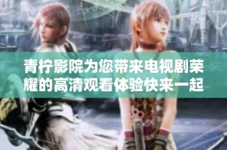 青柠影院为您带来电视剧荣耀的高清观看体验快来一起追剧吧