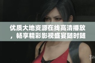优质大地资源在线高清播放，畅享精彩影视盛宴随时随地观看