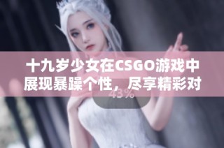 十九岁少女在CSGO游戏中展现暴躁个性，尽享精彩对局免费观看