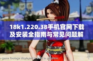 18k1.220.38手机官网下载及安装全指南与常见问题解答