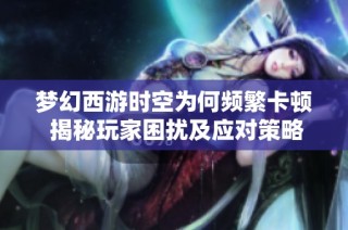 梦幻西游时空为何频繁卡顿 揭秘玩家困扰及应对策略