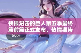 快报进击的巨人第五季最终篇前篇正式发布，热情期待再度升温！