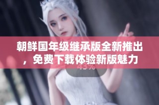 朝鲜国年级继承版全新推出，免费下载体验新版魅力